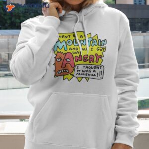 I Went Up A Mountain And All I Got Was Angry I Thought It Was A Molehill Shirt 1 i went up a mountain and all i got was angry i thought it was a molehill shirt hoodie