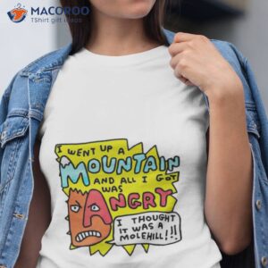 i went up a mountain and all i got was angry i thought it was a molehill shirt tshirt