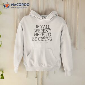If Y’all Weren’t Here I’d Be Crying Shirt 1 if yall werent here id be crying shirt hoodie