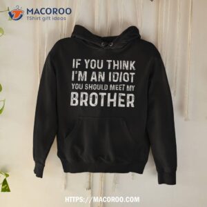 if you think i m an idiot should meet my brother funny shirt hoodie 1 1