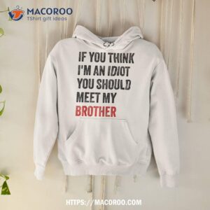 if you think i m an idiot should meet my brother funny shirt hoodie 1 2