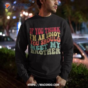 if you think i m an idiot should meet my brother funny shirt sweatshirt