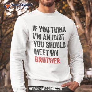 if you think i m an idiot should meet my brother funny shirt sweatshirt 4