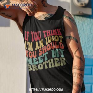 if you think i m an idiot should meet my brother funny shirt tank top 1