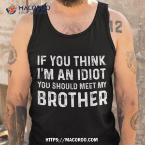 if you think i m an idiot should meet my brother funny shirt tank top