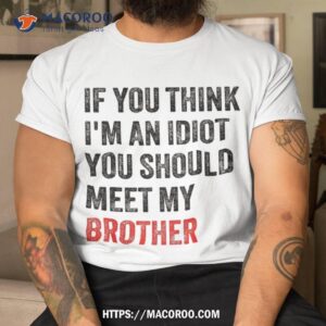 if you think i m an idiot should meet my brother funny shirt tshirt 1