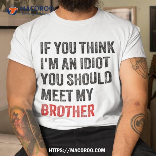 If You Think I’m An Idiot Should Meet My Brother Funny Shirt