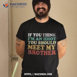 if you think i m an idiot should meet my brother funny shirt tshirt 2