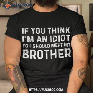 if you think i m an idiot should meet my brother funny shirt tshirt