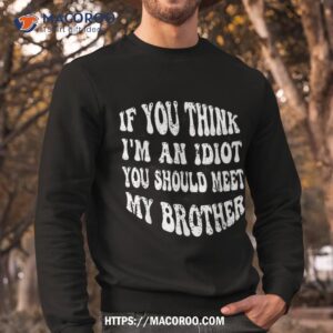 if you think i m an idiot should meet my brother humor shirt sweatshirt