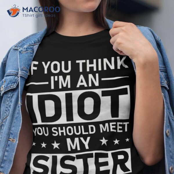 If You Think I’m An Idiot Should Meet My Sister Quote Shirt