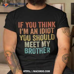 if you think im an idiot should meet my brother funny shirt tshirt