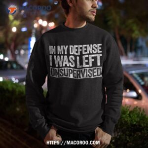 in my defense i was left unsupervised funny shirt sweatshirt