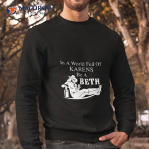 in world full of karens be a beth shirt sweatshirt