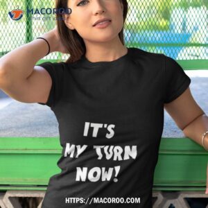 it s my turn now shirt tshirt 1