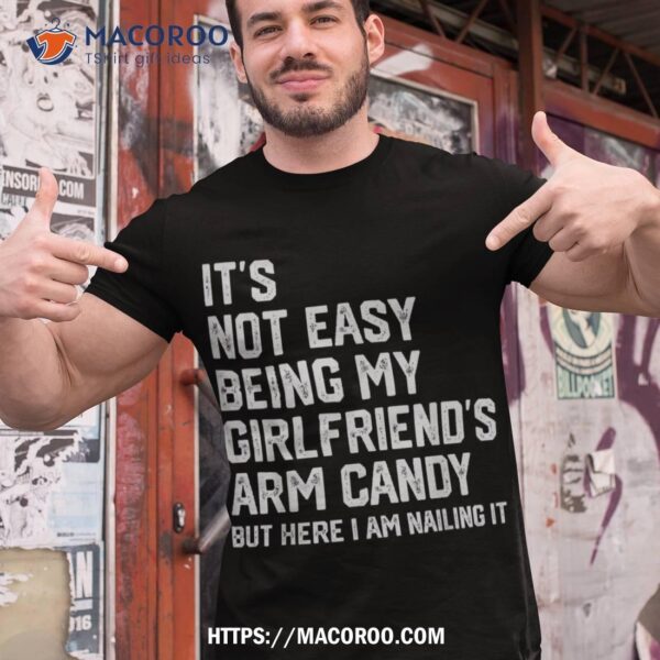 It’s Not Easy Being My Girlfriend’s Arm Candy Fathers Day Shirt