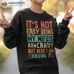 it s not easy being my wife s arm candy here i am nailing it shirt sweatshirt 2