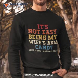 it s not easy being my wife s arm candy here i am nailing it shirt sweatshirt