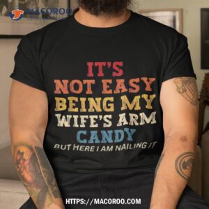 It’s Not Easy Being My Wife’s Arm Candy Here I Am Nailing It Shirt