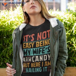 it s not easy being my wife s arm candy here i am nailing it shirt tshirt 4