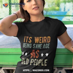 It’s Weird Being The Same Age As Old People Funny Dad Shirt