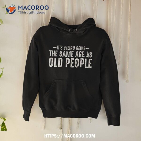 It’s Weird Being The Same Age As Old People Funny Retro Shirt