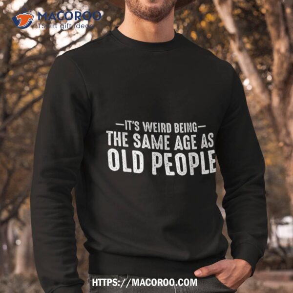 It’s Weird Being The Same Age As Old People Funny Retro Shirt