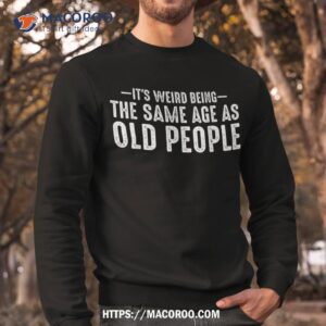 it s weird being the same age as old people funny retro shirt sweatshirt