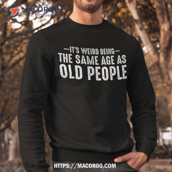 It’s Weird Being The Same Age As Old People Funny Retro Shirt