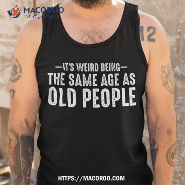 It’s Weird Being The Same Age As Old People Funny Retro Shirt