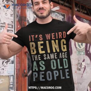 It’s Weird Being The Same Age As Old People Funny Retro Shirt