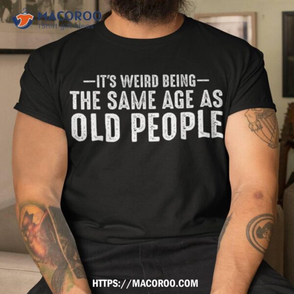 It’s Weird Being The Same Age As Old People Funny Retro Shirt