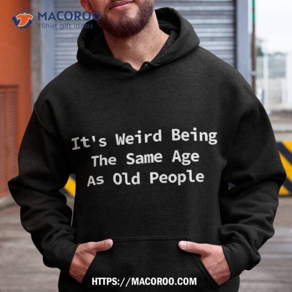 It’s Weird Being The Same Age As Old People Funny Sarcastic Shirt