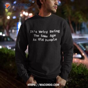 it s weird being the same age as old people funny sarcastic shirt sweatshirt 1