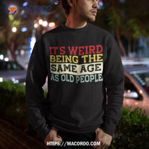 it s weird being the same age as old people funny sarcastic shirt sweatshirt