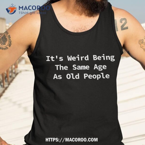 It’s Weird Being The Same Age As Old People Funny Sarcastic Shirt