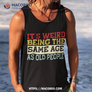 it s weird being the same age as old people funny sarcastic shirt tank top