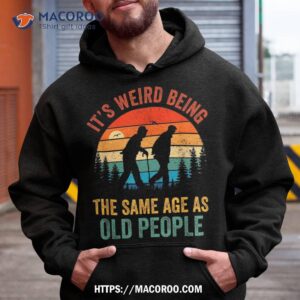 it s weird being the same age as old people funny saying shirt hoodie