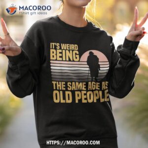 it s weird being the same age as old people funny saying shirt sweatshirt 2