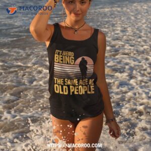 it s weird being the same age as old people funny saying shirt tank top 3