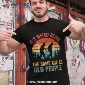 it s weird being the same age as old people funny saying shirt tshirt 1