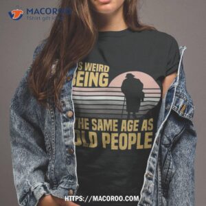 It’s Weird Being The Same Age As Old People Funny Saying Shirt