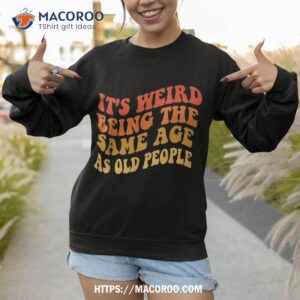 it s weird being the same age as old people groovy funny shirt sweatshirt 1