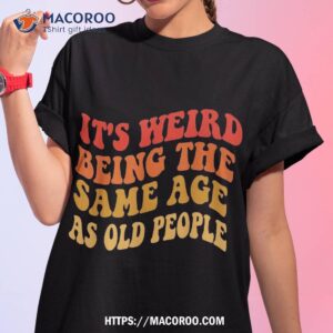 It’s Weird Being The Same Age As Old People Groovy Funny Shirt