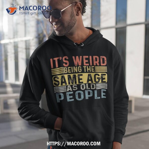 It’s Weird Being The Same Age As Old People Retro Funny Shirt