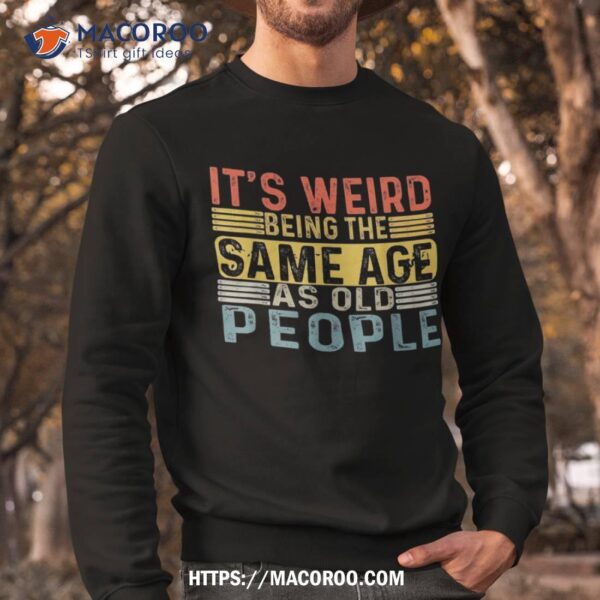 It’s Weird Being The Same Age As Old People Retro Funny Shirt