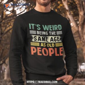 it s weird being the same age as old people retro funny shirt sweatshirt 5