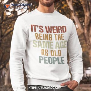 it s weird being the same age as old people retro funny shirt sweatshirt 6