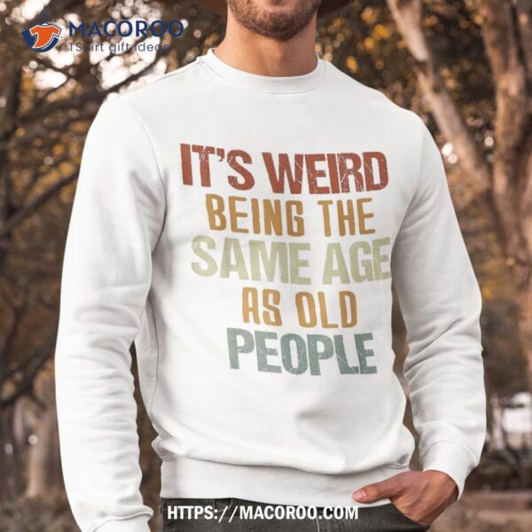 It’s Weird Being The Same Age As Old People Retro Funny Shirt