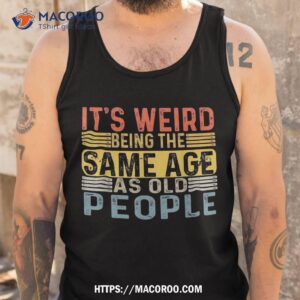 it s weird being the same age as old people retro funny shirt tank top 3